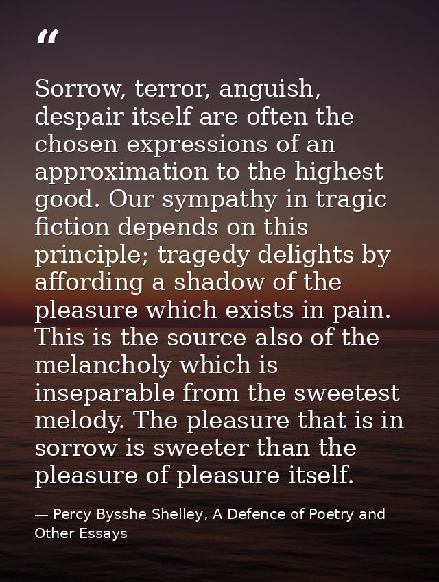Sorrow, terror, anguish, despair itself are often the chosen expressions of an approximation to the highest good. Our sy — Percy Bysshe Shelley, A Defence of Poetry and Other Essays