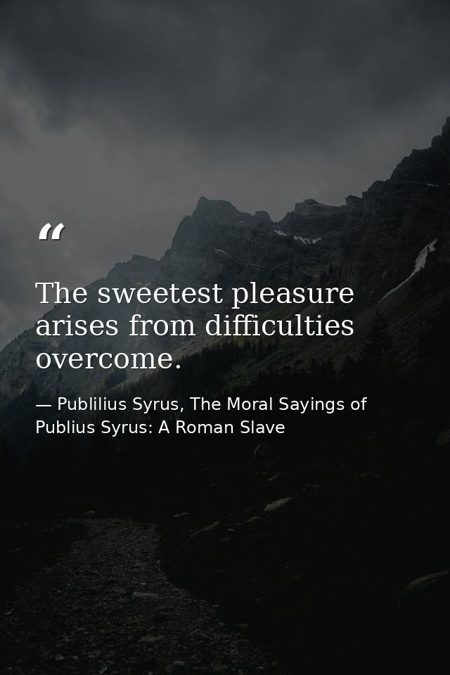The sweetest pleasure arises from difficulties overcome. — Publilius Syrus, The Moral Sayings of Publius Syrus: A Roman Slave