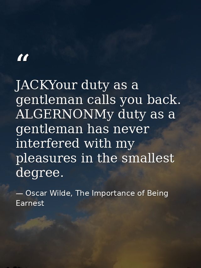 JACKYour duty as a gentleman calls you back. ALGERNONMy duty as a gentleman has never interfered with my pleasures in th — Oscar Wilde, The Importance of Being Earnest