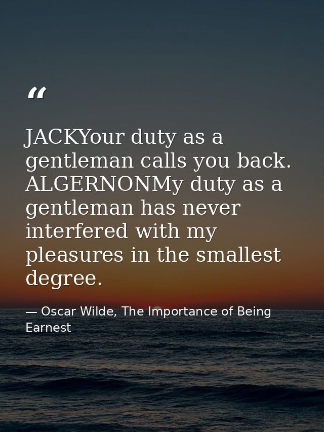 JACKYour duty as a gentleman calls you back. ALGERNONMy duty as a gentleman has never interfered with my pleasures in th — Oscar Wilde, The Importance of Being Earnest
