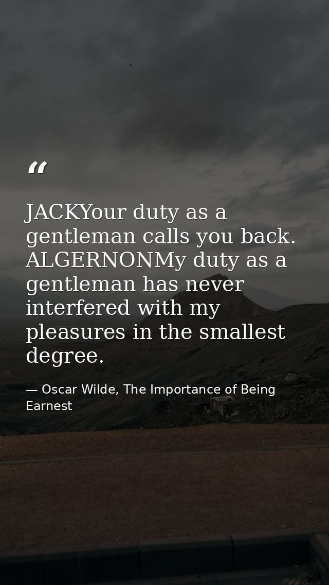 JACKYour duty as a gentleman calls you back. ALGERNONMy duty as a gentleman has never interfered with my pleasures in th — Oscar Wilde, The Importance of Being Earnest
