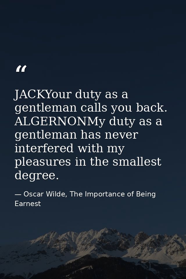 JACKYour duty as a gentleman calls you back. ALGERNONMy duty as a gentleman has never interfered with my pleasures in th — Oscar Wilde, The Importance of Being Earnest