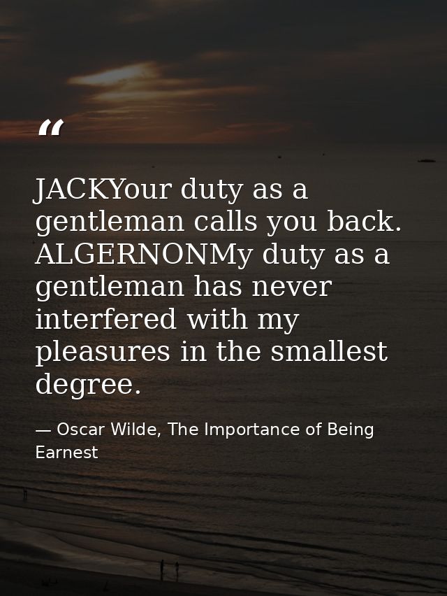 JACKYour duty as a gentleman calls you back. ALGERNONMy duty as a gentleman has never interfered with my pleasures in th — Oscar Wilde, The Importance of Being Earnest