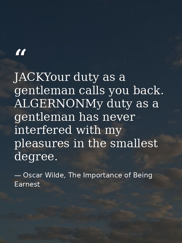 JACKYour duty as a gentleman calls you back. ALGERNONMy duty as a gentleman has never interfered with my pleasures in th — Oscar Wilde, The Importance of Being Earnest