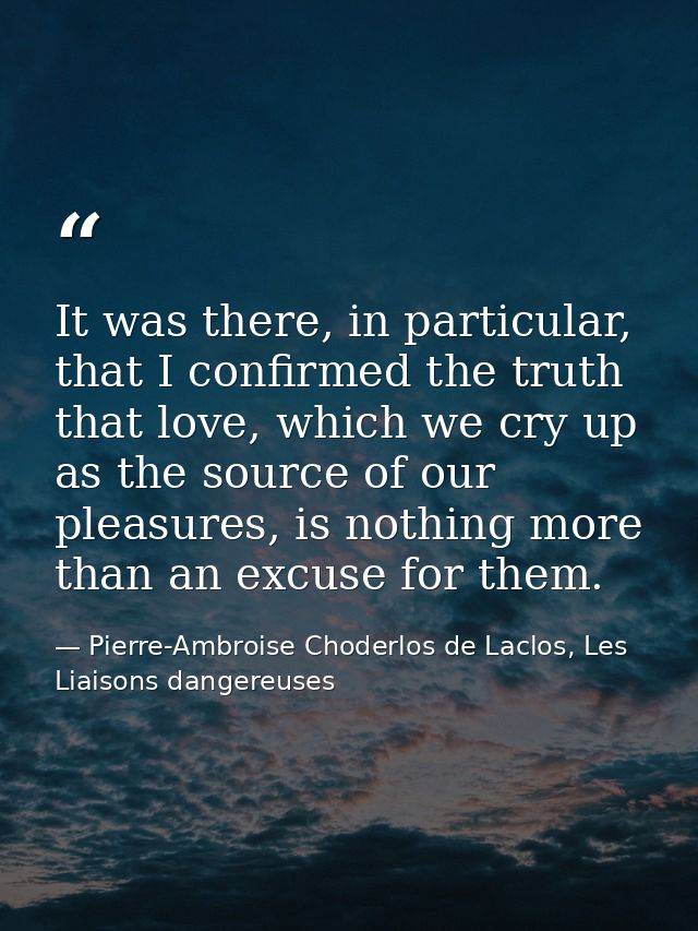 It was there, in particular, that I confirmed the truth that love, which we cry up as the source of our pleasures, is no — Pierre-Ambroise Choderlos de Laclos, Les Liaisons dangereuses