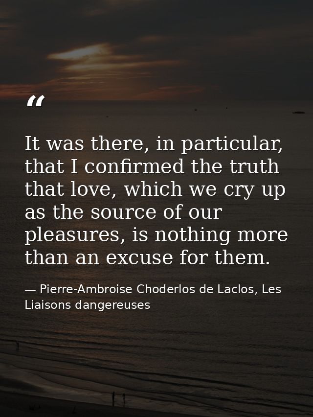 It was there, in particular, that I confirmed the truth that love, which we cry up as the source of our pleasures, is no — Pierre-Ambroise Choderlos de Laclos, Les Liaisons dangereuses