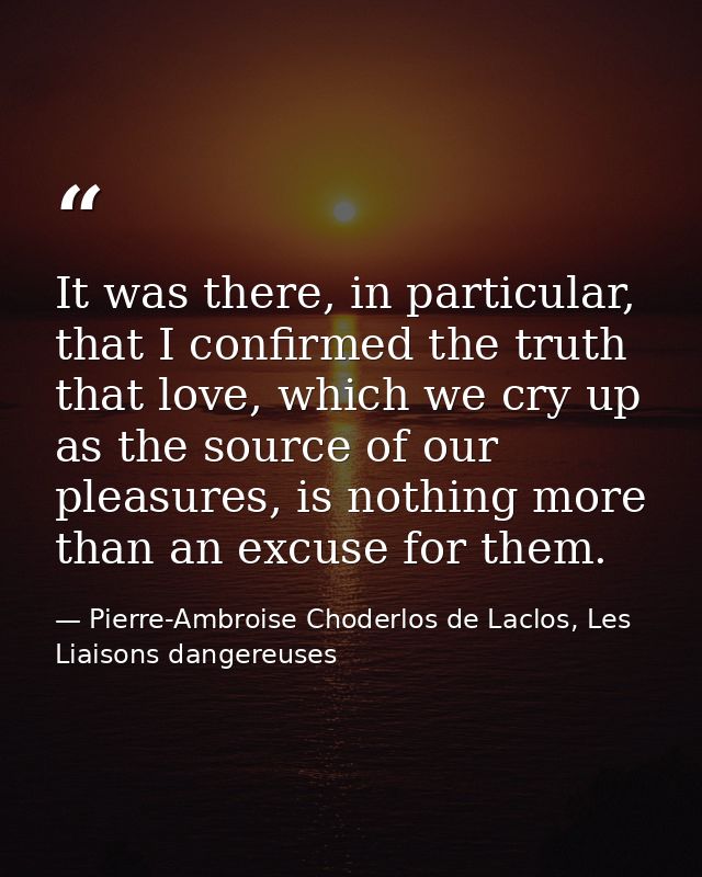 It was there, in particular, that I confirmed the truth that love, which we cry up as the source of our pleasures, is no — Pierre-Ambroise Choderlos de Laclos, Les Liaisons dangereuses