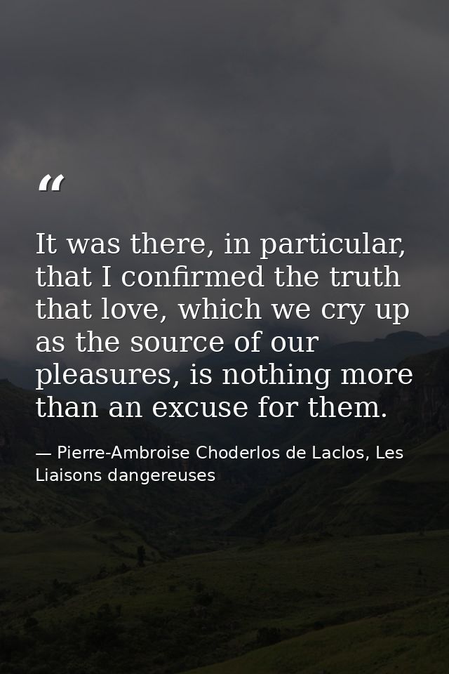 It was there, in particular, that I confirmed the truth that love, which we cry up as the source of our pleasures, is no — Pierre-Ambroise Choderlos de Laclos, Les Liaisons dangereuses