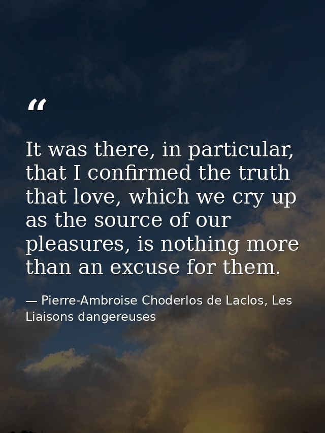 It was there, in particular, that I confirmed the truth that love, which we cry up as the source of our pleasures, is no — Pierre-Ambroise Choderlos de Laclos, Les Liaisons dangereuses