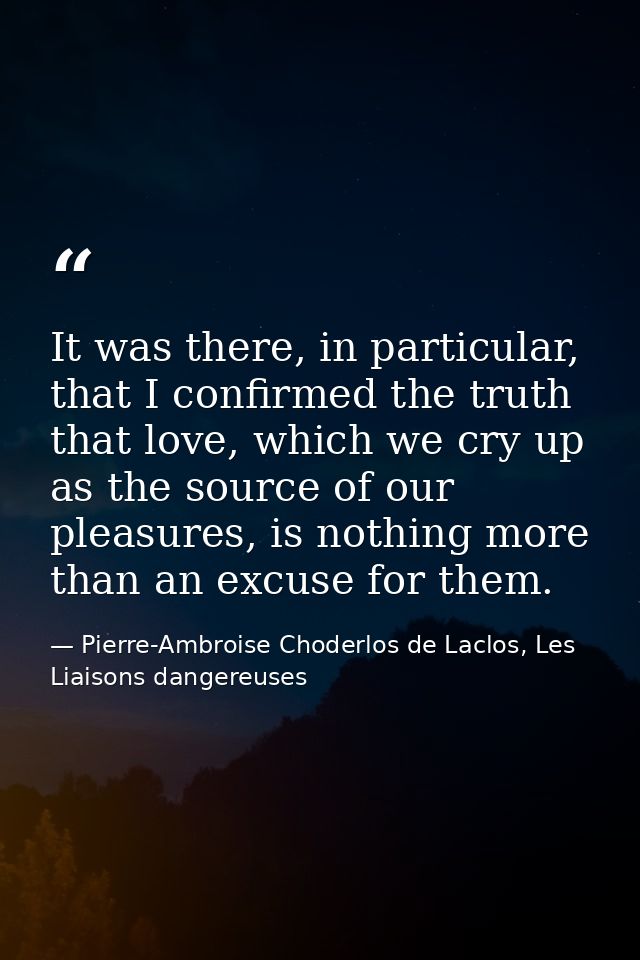 It was there, in particular, that I confirmed the truth that love, which we cry up as the source of our pleasures, is no — Pierre-Ambroise Choderlos de Laclos, Les Liaisons dangereuses