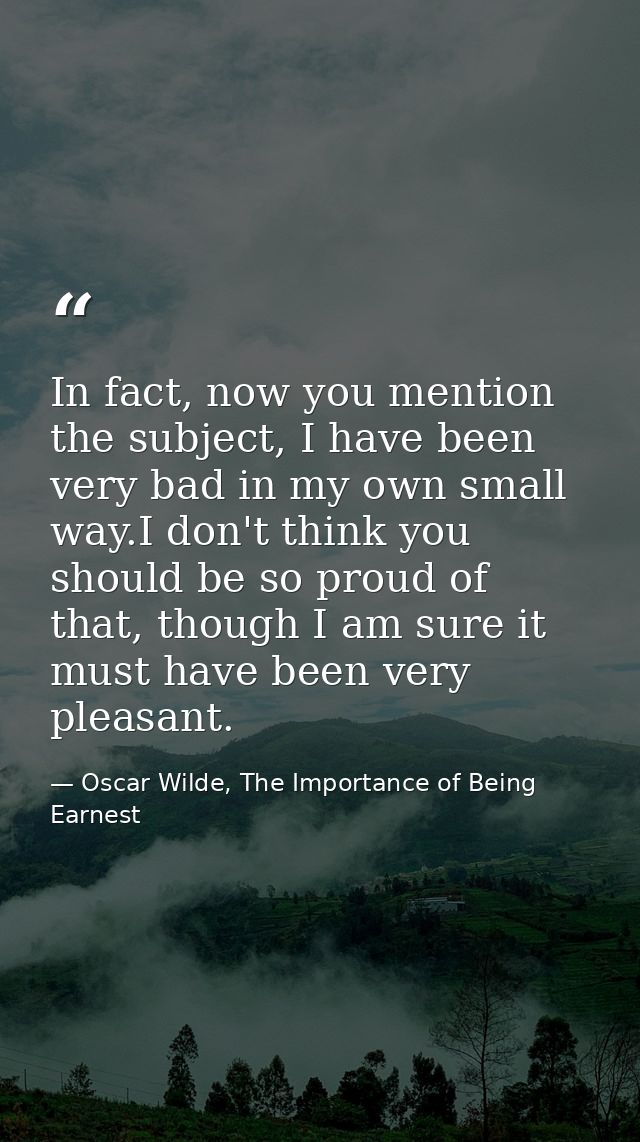 In fact, now you mention the subject, I have been very bad in my own small way.I don't think you should be so proud of t — Oscar Wilde, The Importance of Being Earnest