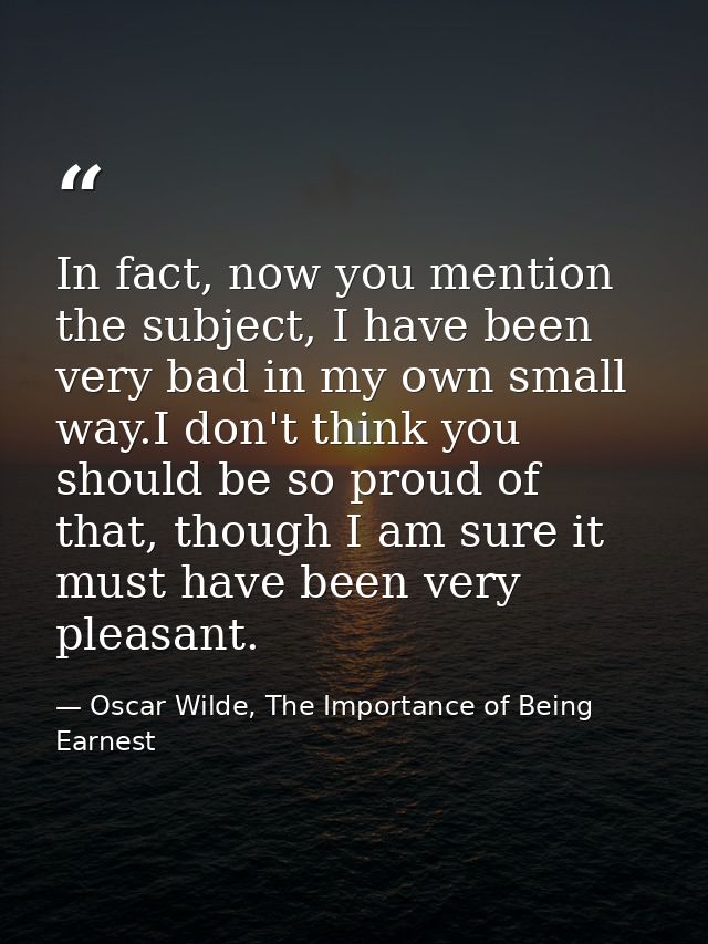 In fact, now you mention the subject, I have been very bad in my own small way.I don't think you should be so proud of t — Oscar Wilde, The Importance of Being Earnest