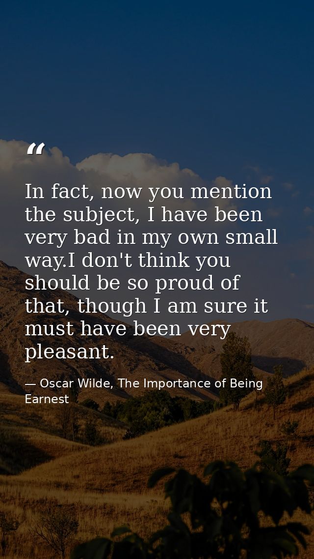 In fact, now you mention the subject, I have been very bad in my own small way.I don't think you should be so proud of t — Oscar Wilde, The Importance of Being Earnest