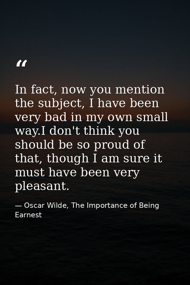 In fact, now you mention the subject, I have been very bad in my own small way.I don't think you should be so proud of t — Oscar Wilde, The Importance of Being Earnest