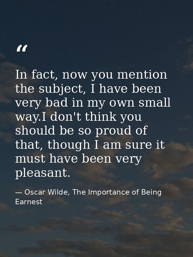 In fact, now you mention the subject, I have been very bad in my own small way.I don't think you should be so proud of t — Oscar Wilde, The Importance of Being Earnest