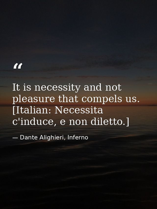 It is necessity and not pleasure that compels us. [Italian: Necessita c'induce, e non diletto.] — Dante Alighieri, Inferno