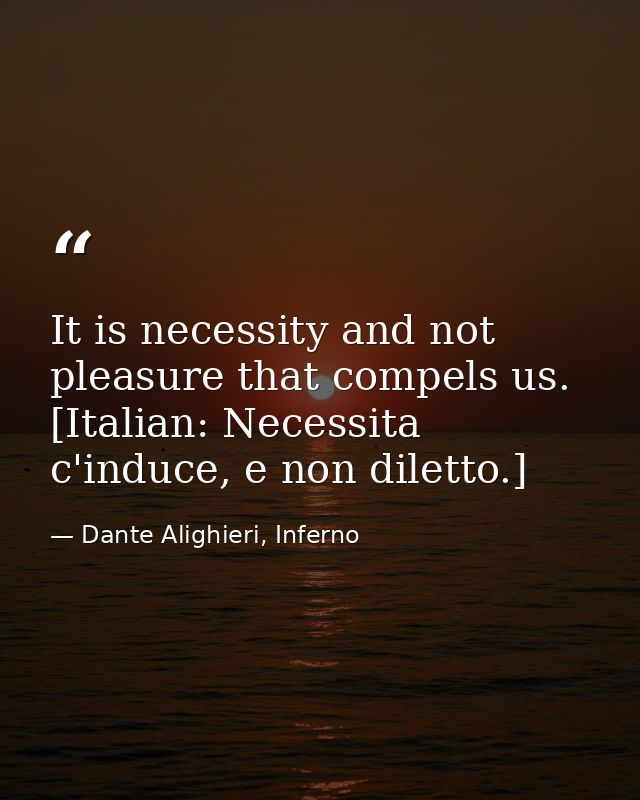 It is necessity and not pleasure that compels us. [Italian: Necessita c'induce, e non diletto.] — Dante Alighieri, Inferno