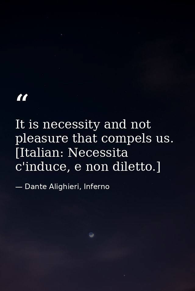 It is necessity and not pleasure that compels us. [Italian: Necessita c'induce, e non diletto.] — Dante Alighieri, Inferno