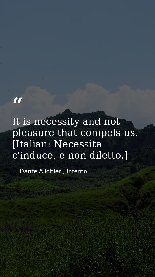It is necessity and not pleasure that compels us. [Italian: Necessita c'induce, e non diletto.] — Dante Alighieri, Inferno
