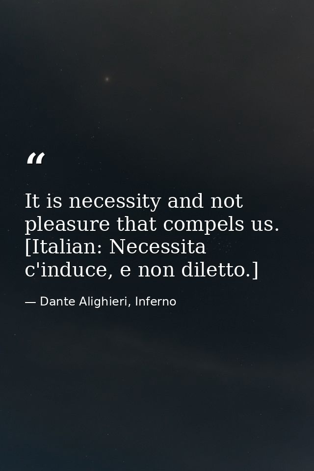 It is necessity and not pleasure that compels us. [Italian: Necessita c'induce, e non diletto.] — Dante Alighieri, Inferno