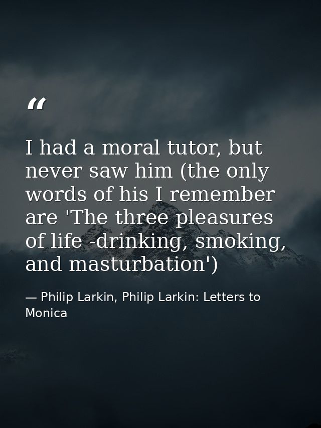 I had a moral tutor, but never saw him (the only words of his I remember are 'The three pleasures of life -drinking, smo — Philip Larkin, Philip Larkin: Letters to Monica