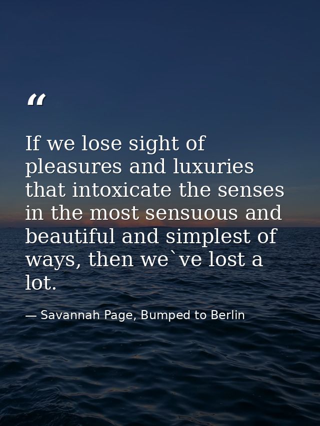 If we lose sight of pleasures and luxuries that intoxicate the senses in the most sensuous and beautiful and simplest of — Savannah Page, Bumped to Berlin