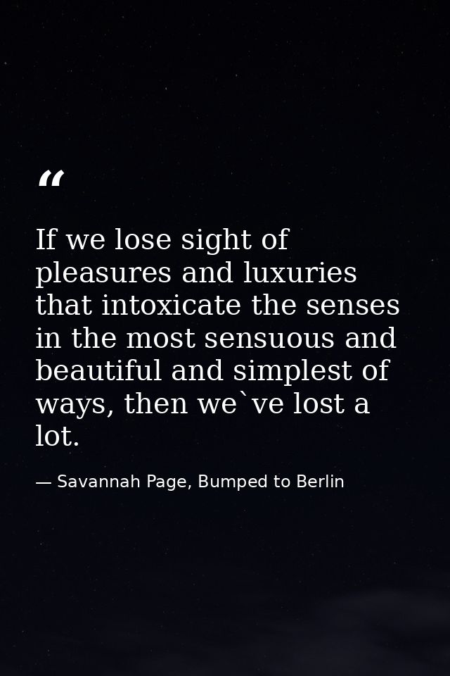 If we lose sight of pleasures and luxuries that intoxicate the senses in the most sensuous and beautiful and simplest of — Savannah Page, Bumped to Berlin