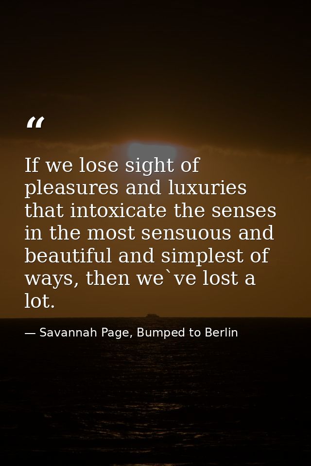 If we lose sight of pleasures and luxuries that intoxicate the senses in the most sensuous and beautiful and simplest of — Savannah Page, Bumped to Berlin