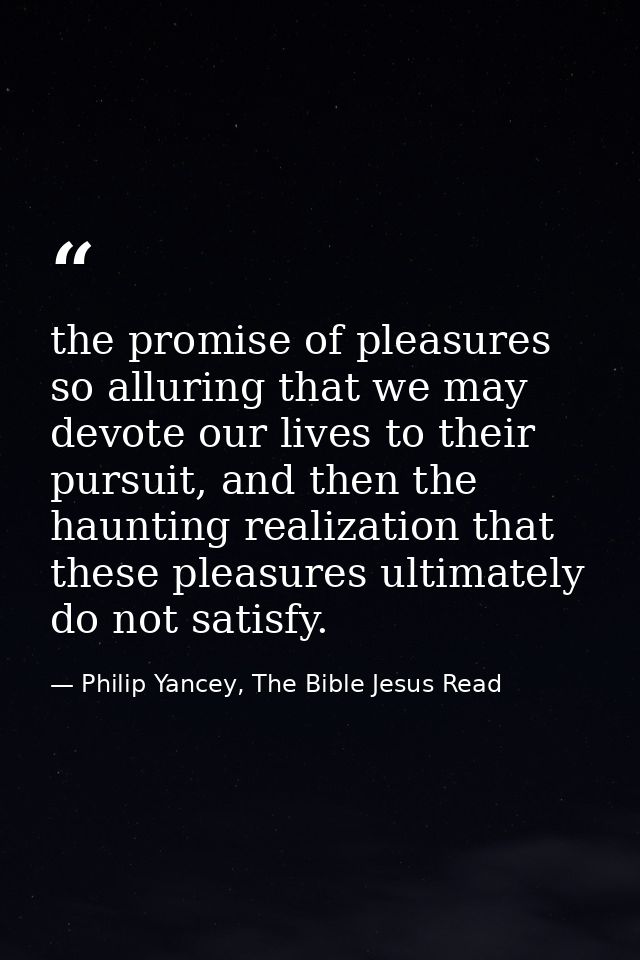 the promise of pleasures so alluring that we may devote our lives to their pursuit, and then the haunting realization th — Philip Yancey, The Bible Jesus Read