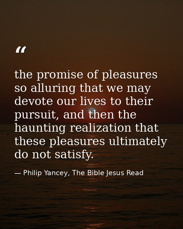 the promise of pleasures so alluring that we may devote our lives to their pursuit, and then the haunting realization th — Philip Yancey, The Bible Jesus Read