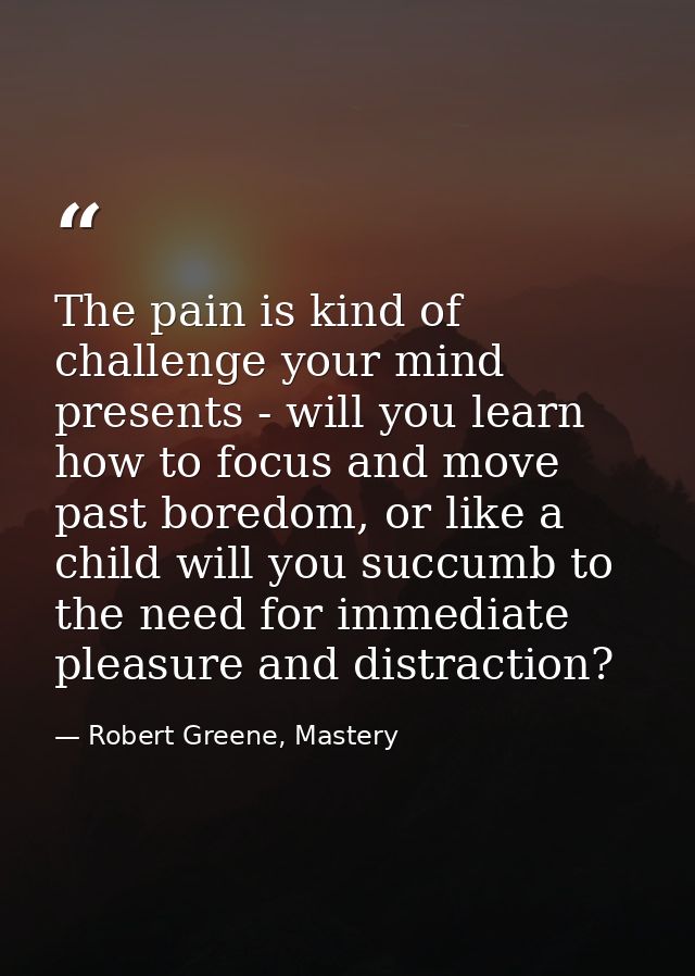 The pain is kind of challenge your mind presents - will you learn how to focus and move past boredom, or like a child wi — Robert Greene, Mastery