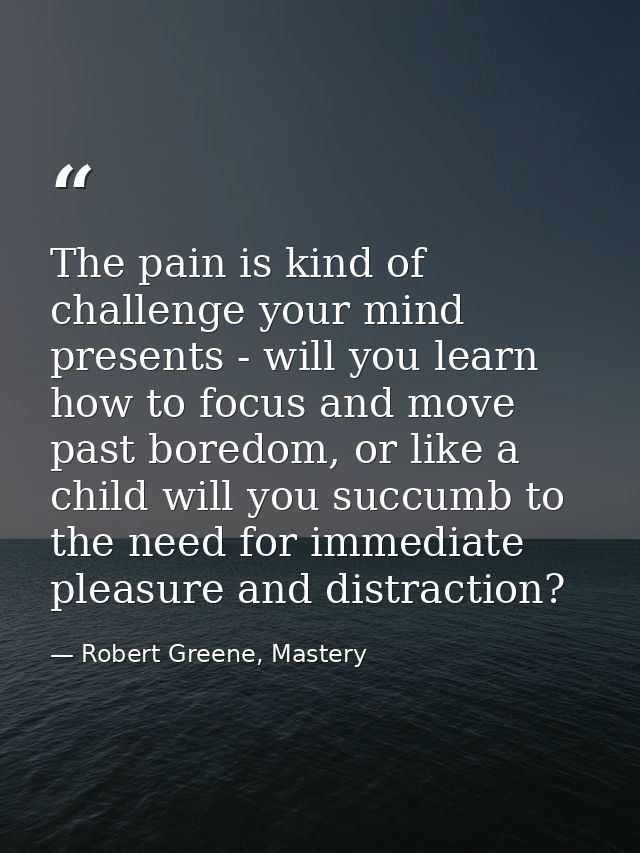 The pain is kind of challenge your mind presents - will you learn how to focus and move past boredom, or like a child wi — Robert Greene, Mastery