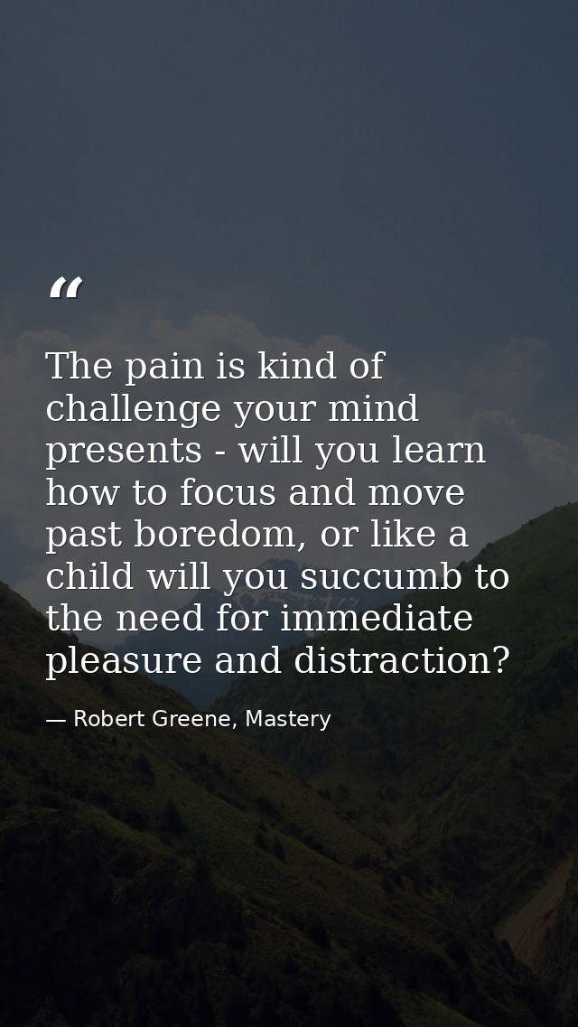 The pain is kind of challenge your mind presents - will you learn how to focus and move past boredom, or like a child wi — Robert Greene, Mastery