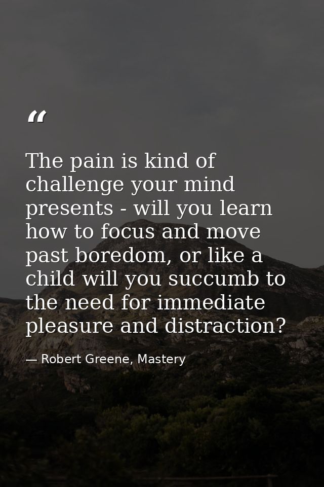 The pain is kind of challenge your mind presents - will you learn how to focus and move past boredom, or like a child wi — Robert Greene, Mastery
