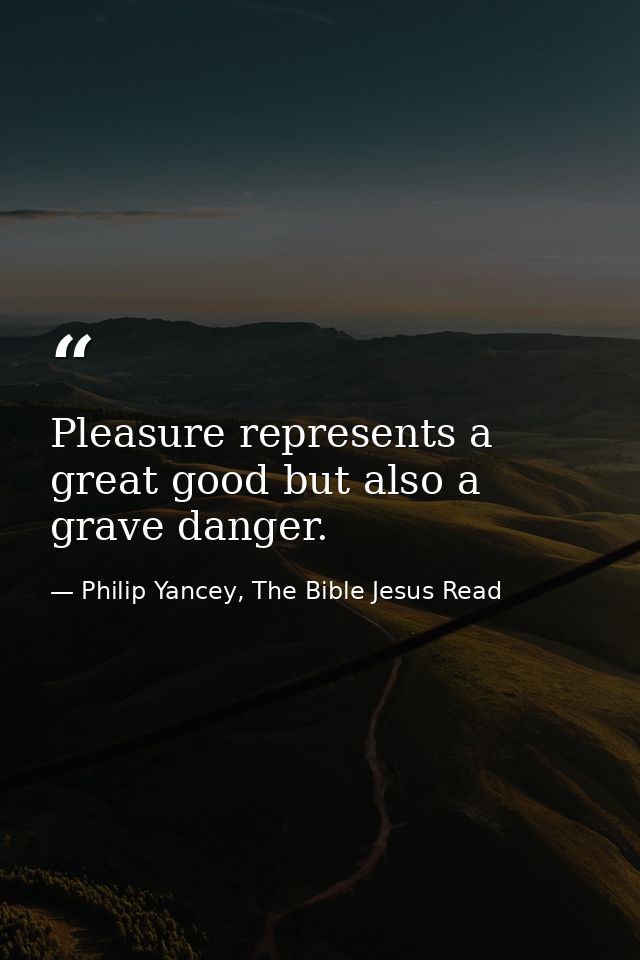 Pleasure represents a great good but also a grave danger. — Philip Yancey, The Bible Jesus Read