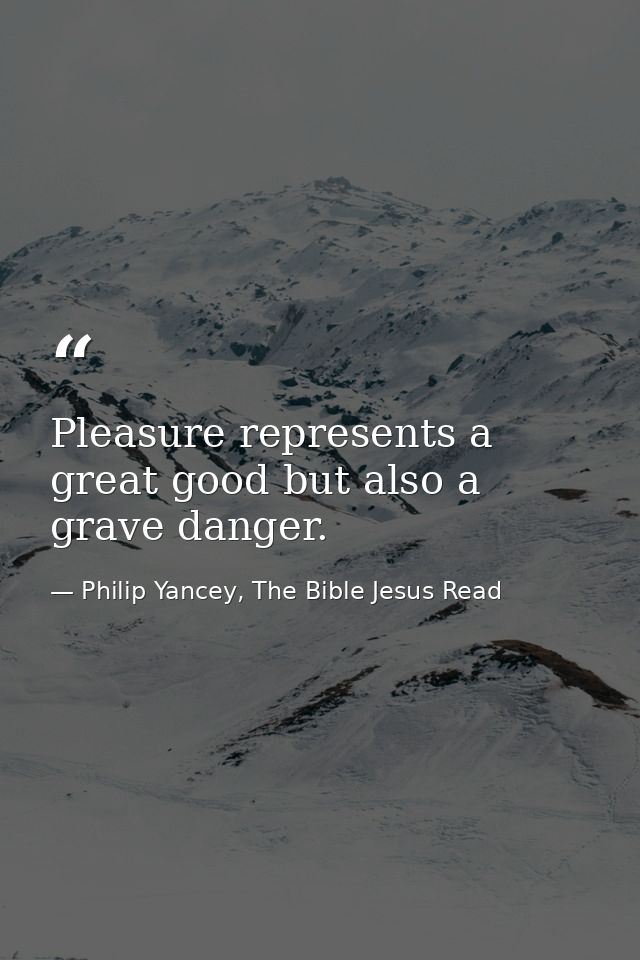 Pleasure represents a great good but also a grave danger. — Philip Yancey, The Bible Jesus Read