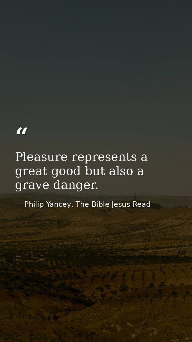 Pleasure represents a great good but also a grave danger. — Philip Yancey, The Bible Jesus Read