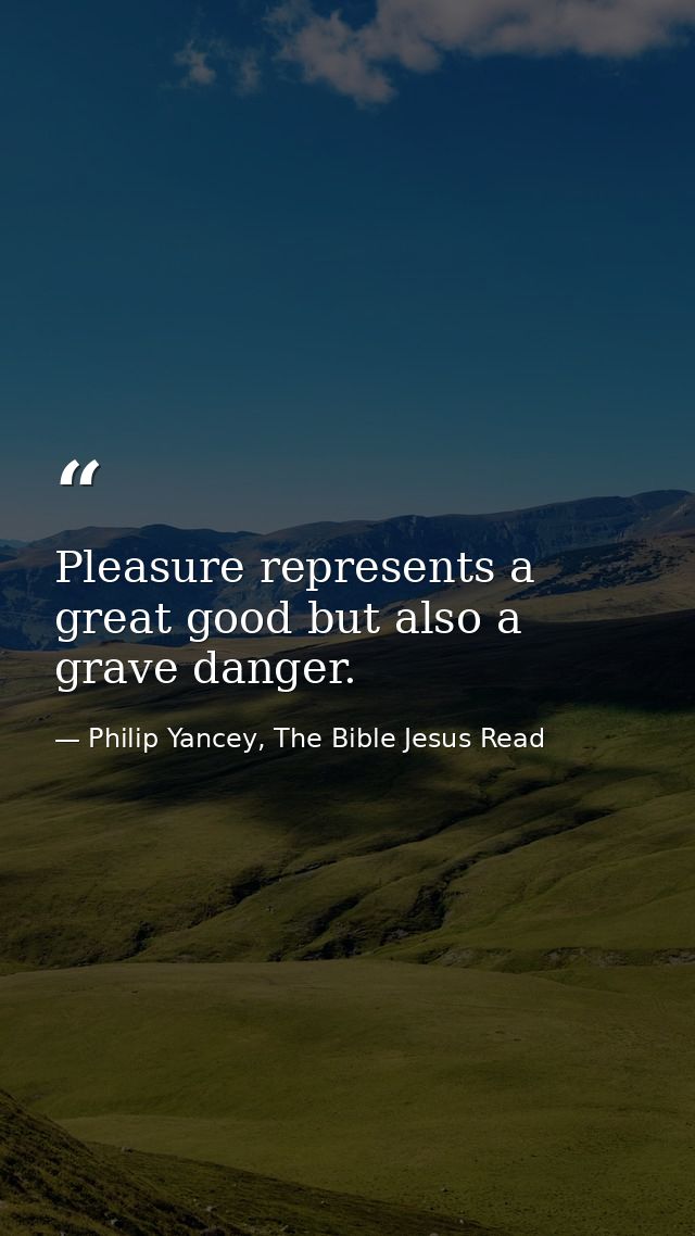 Pleasure represents a great good but also a grave danger. — Philip Yancey, The Bible Jesus Read