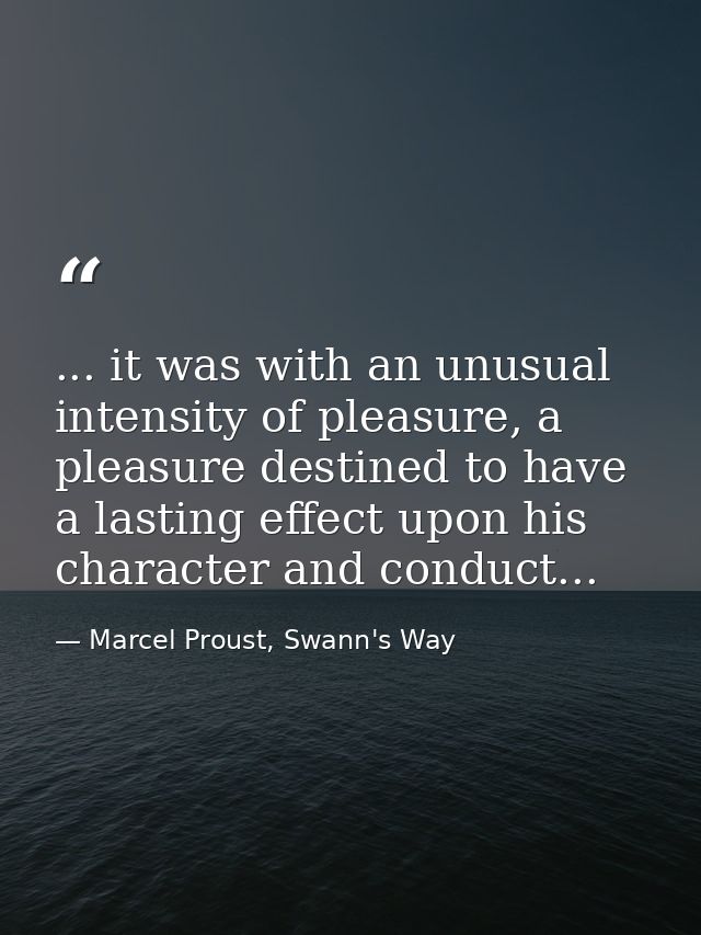 ... it was with an unusual intensity of pleasure, a pleasure destined to have a lasting effect upon his character and co — Marcel Proust, Swann's Way