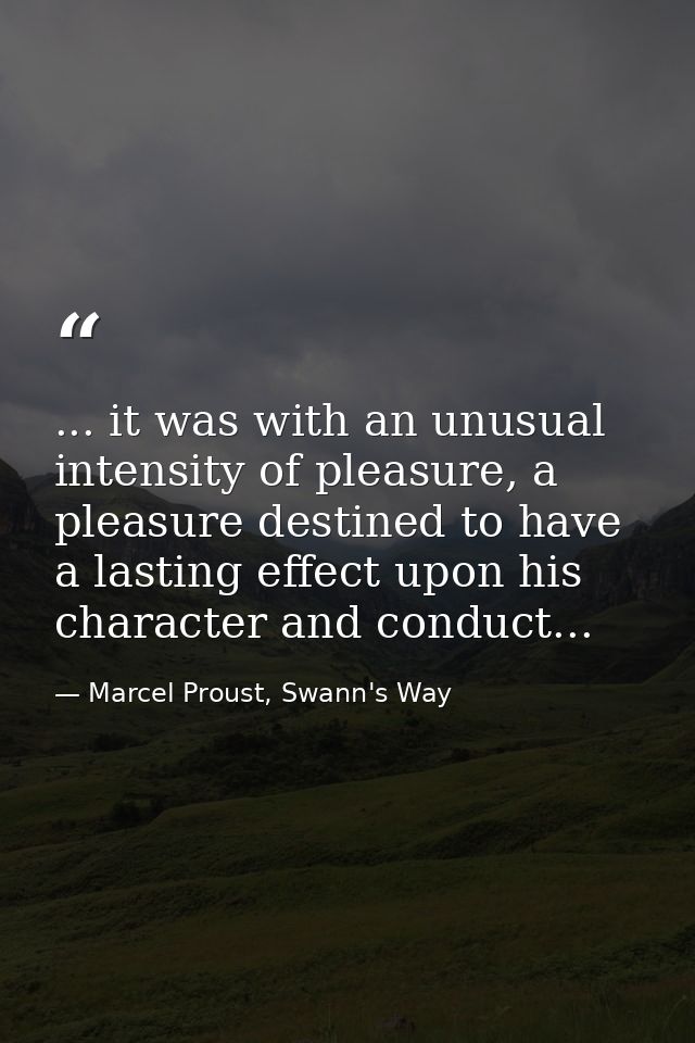 ... it was with an unusual intensity of pleasure, a pleasure destined to have a lasting effect upon his character and co — Marcel Proust, Swann's Way