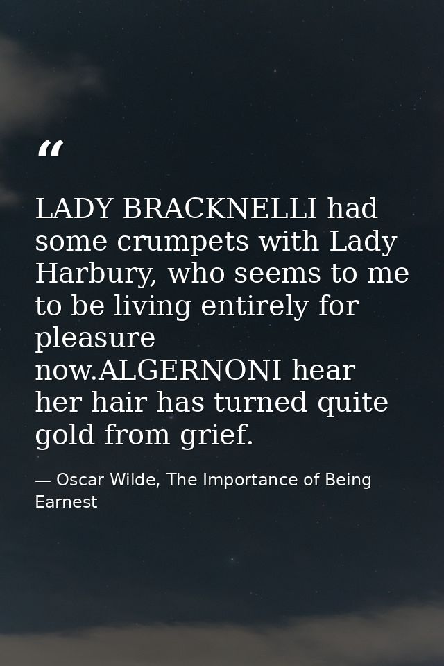 LADY BRACKNELLI had some crumpets with Lady Harbury, who seems to me to be living entirely for pleasure now.ALGERNONI he — Oscar Wilde, The Importance of Being Earnest
