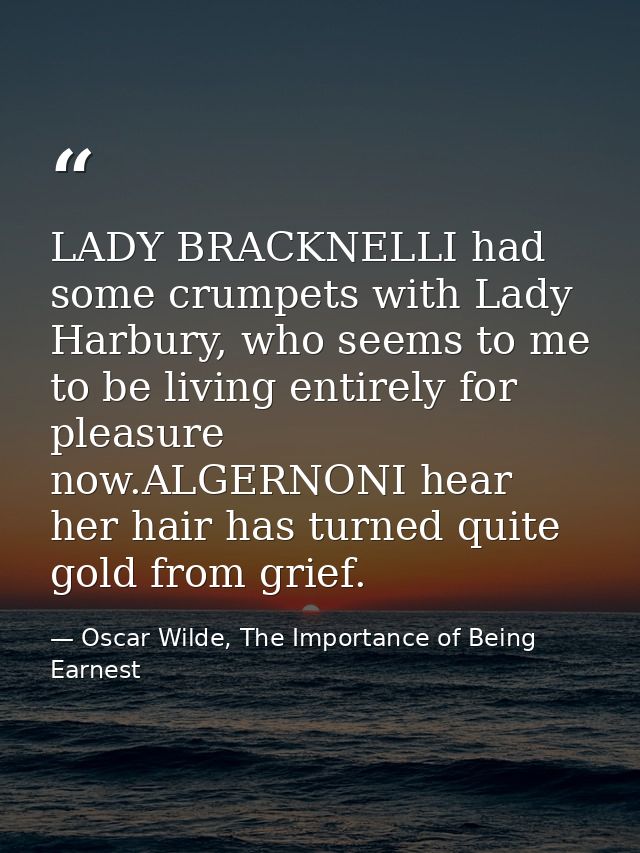 LADY BRACKNELLI had some crumpets with Lady Harbury, who seems to me to be living entirely for pleasure now.ALGERNONI he — Oscar Wilde, The Importance of Being Earnest