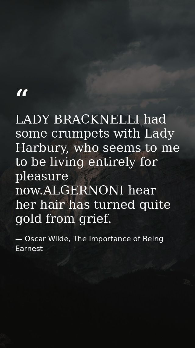 LADY BRACKNELLI had some crumpets with Lady Harbury, who seems to me to be living entirely for pleasure now.ALGERNONI he — Oscar Wilde, The Importance of Being Earnest