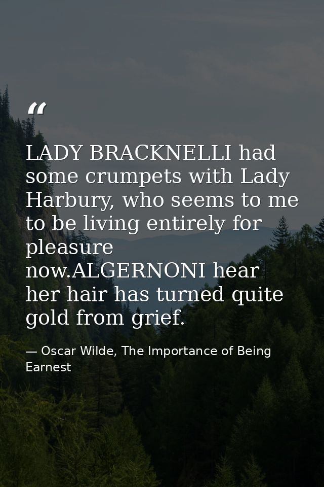 LADY BRACKNELLI had some crumpets with Lady Harbury, who seems to me to be living entirely for pleasure now.ALGERNONI he — Oscar Wilde, The Importance of Being Earnest