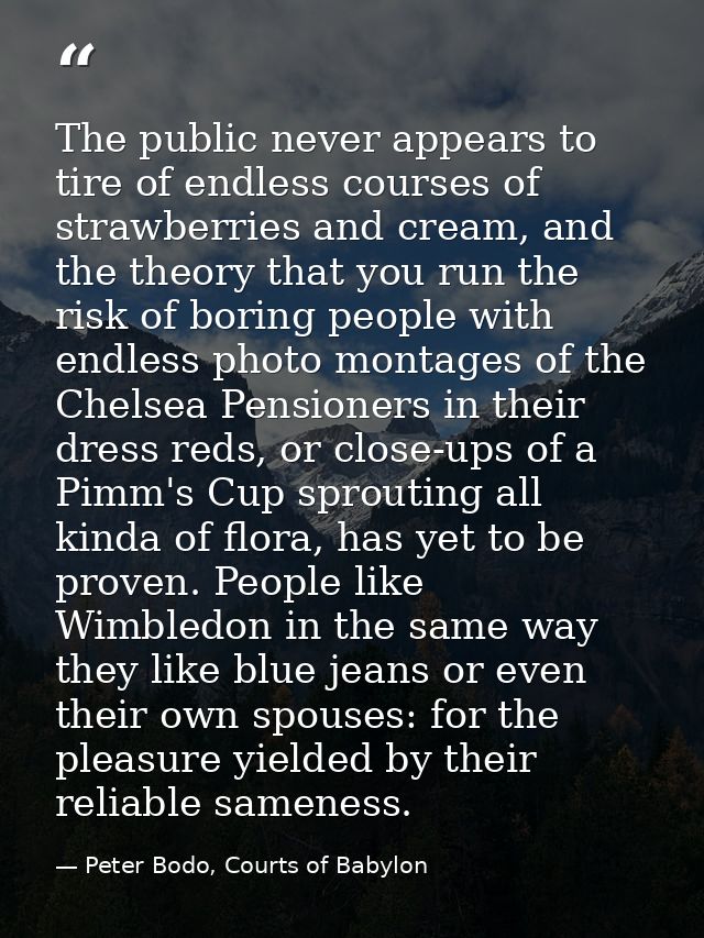 The public never appears to tire of endless courses of strawberries and cream, and the theory that you run the risk of b — Peter Bodo, Courts of Babylon