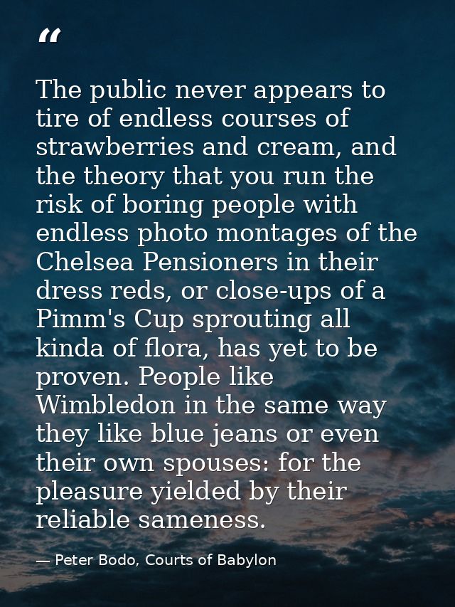 The public never appears to tire of endless courses of strawberries and cream, and the theory that you run the risk of b — Peter Bodo, Courts of Babylon