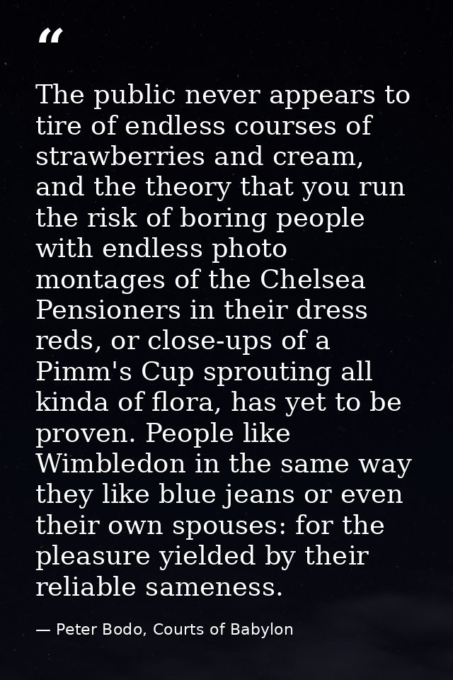 The public never appears to tire of endless courses of strawberries and cream, and the theory that you run the risk of b — Peter Bodo, Courts of Babylon