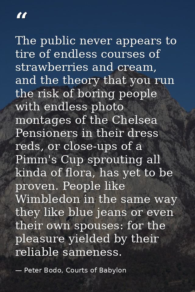 The public never appears to tire of endless courses of strawberries and cream, and the theory that you run the risk of b — Peter Bodo, Courts of Babylon