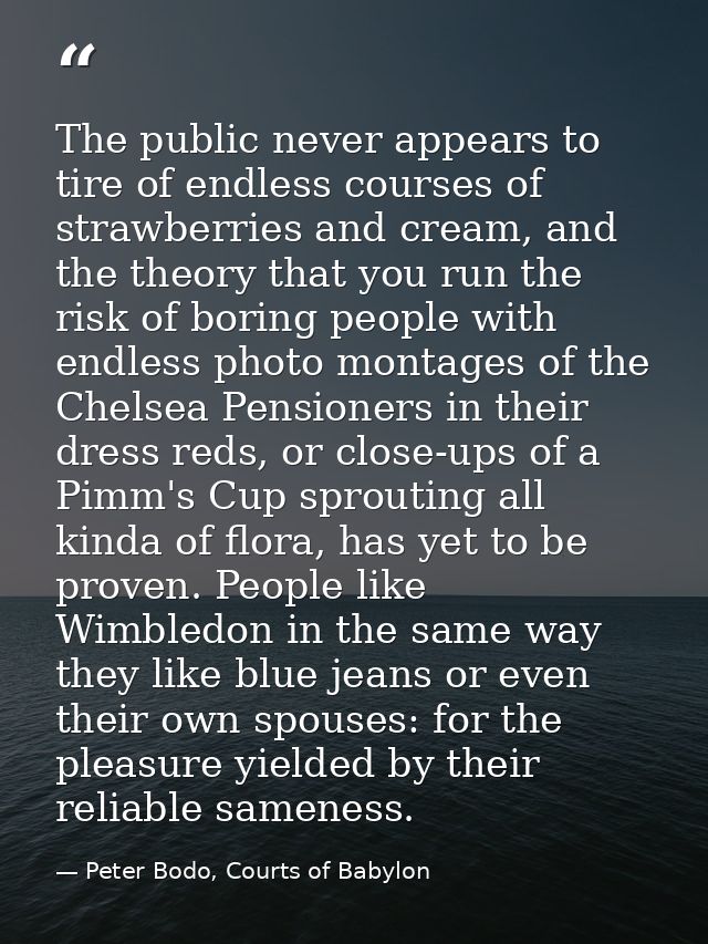 The public never appears to tire of endless courses of strawberries and cream, and the theory that you run the risk of b — Peter Bodo, Courts of Babylon