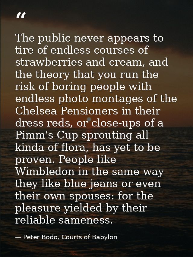 The public never appears to tire of endless courses of strawberries and cream, and the theory that you run the risk of b — Peter Bodo, Courts of Babylon